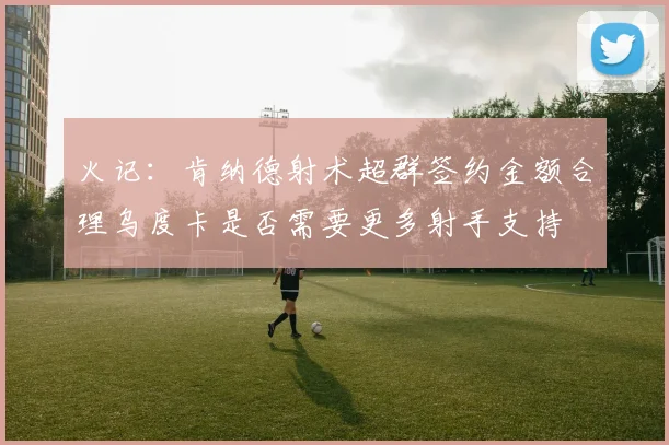 火记：肯纳德射术超群签约金额合理乌度卡是否需要更多射手支持