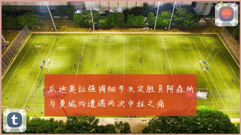 瓜迪奥拉强调细节决定胜负阿森纳与曼城均遭遇两次中柱之痛