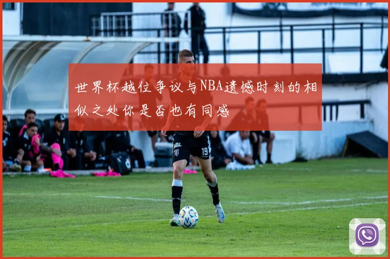 世界杯越位争议与NBA遗憾时刻的相似之处你是否也有同感