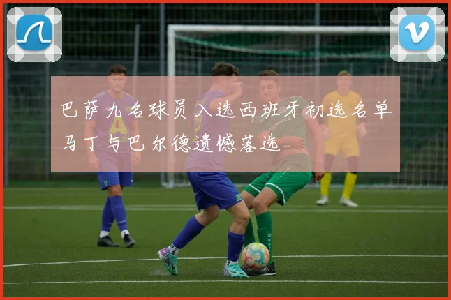 巴萨九名球员入选西班牙初选名单马丁与巴尔德遗憾落选