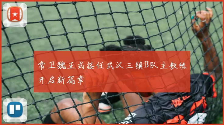 常卫魏正式接任武汉三镇B队主教练开启新篇章