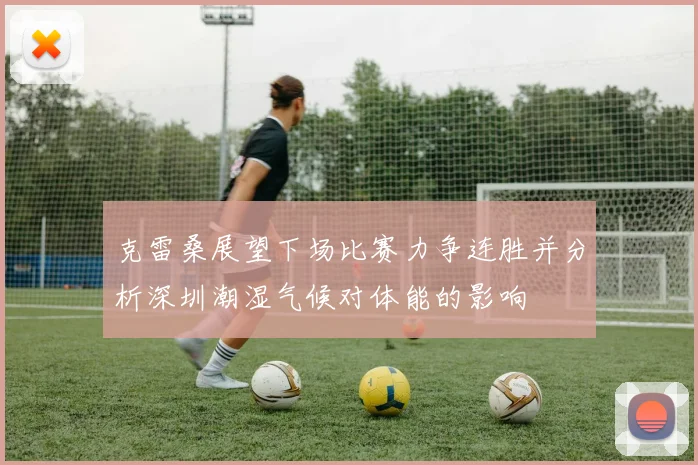 克雷桑展望下场比赛力争连胜并分析深圳潮湿气候对体能的影响