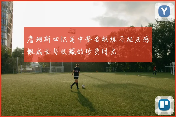 詹姆斯回忆高中签名纸练习经历感慨成长与收藏的珍贵时光