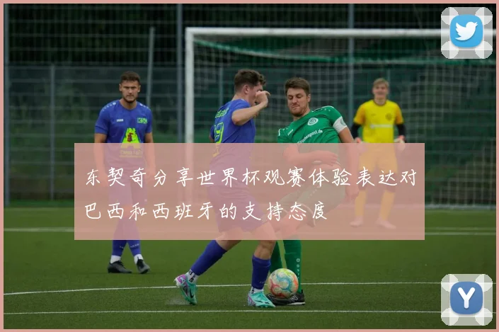 东契奇分享世界杯观赛体验表达对巴西和西班牙的支持态度