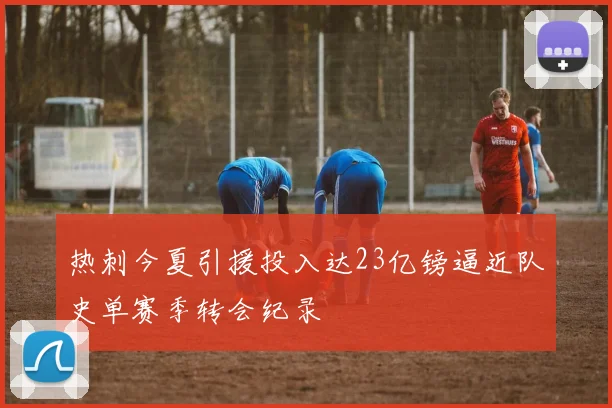 热刺今夏引援投入达23亿镑逼近队史单赛季转会纪录