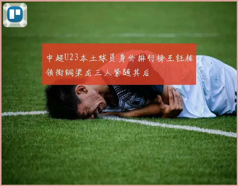 中超U23本土球员身价排行榜王钰栋领衔铜梁龙三人紧随其后