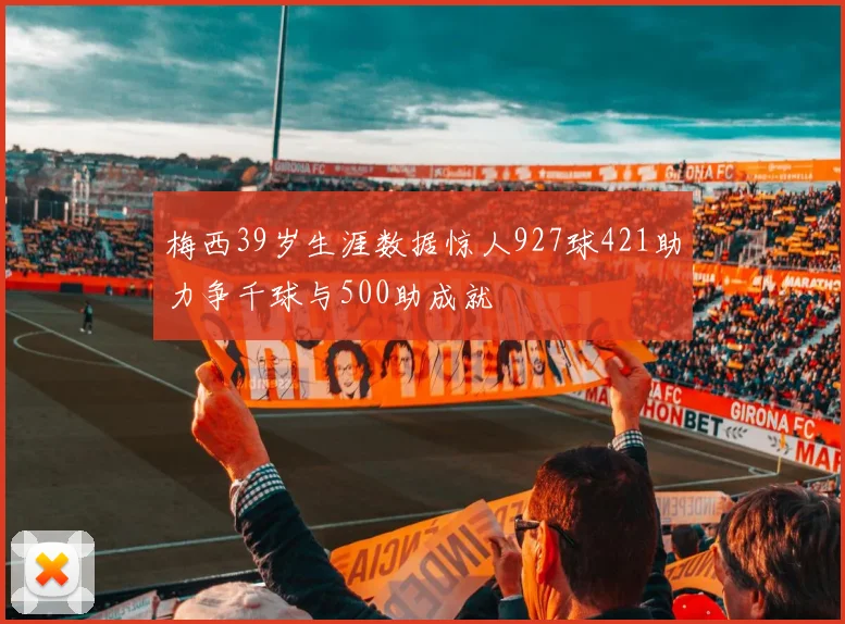 梅西39岁生涯数据惊人927球421助力争千球与500助成就