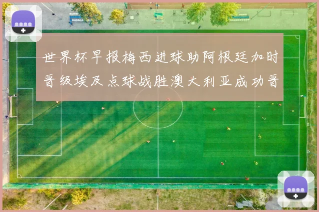 世界杯早报梅西进球助阿根廷加时晋级埃及点球战胜澳大利亚成功晋级