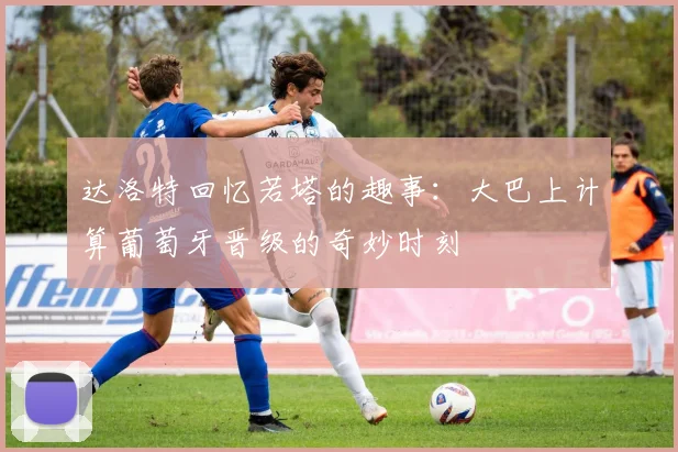 达洛特回忆若塔的趣事：大巴上计算葡萄牙晋级的奇妙时刻