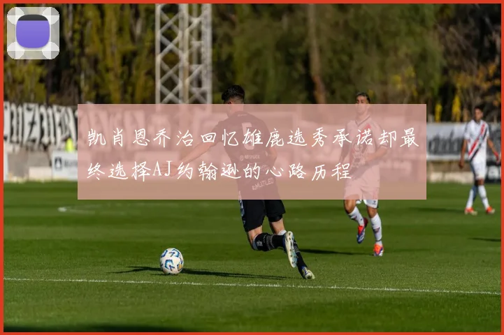 凯肖恩乔治回忆雄鹿选秀承诺却最终选择AJ约翰逊的心路历程
