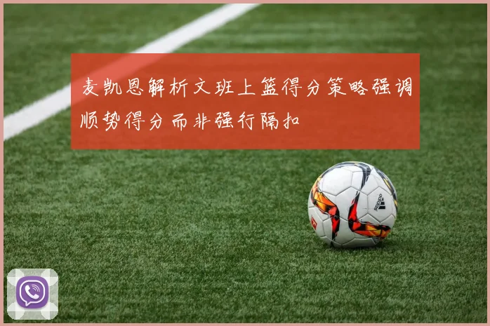 麦凯恩解析文班上篮得分策略强调顺势得分而非强行隔扣