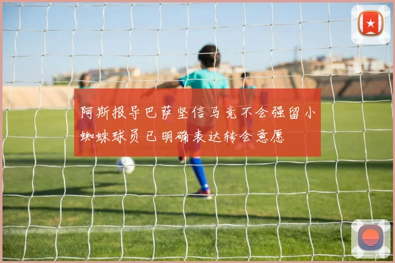 阿斯报导巴萨坚信马竞不会强留小蜘蛛球员已明确表达转会意愿
