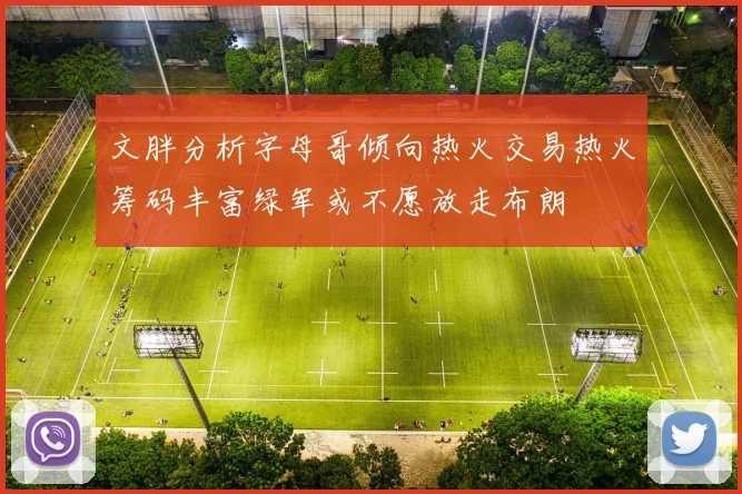 文胖分析字母哥倾向热火交易热火筹码丰富绿军或不愿放走布朗