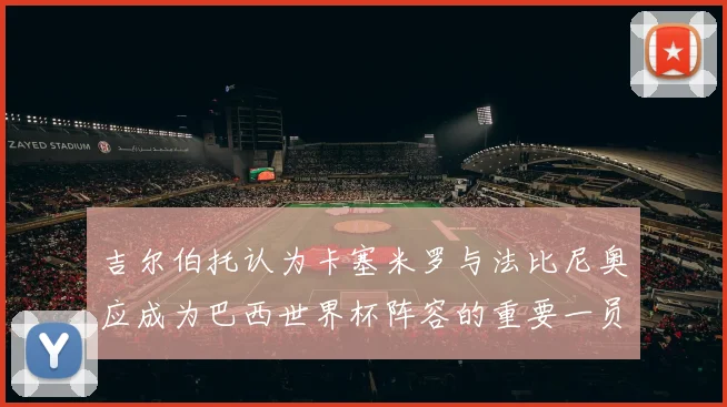 吉尔伯托认为卡塞米罗与法比尼奥应成为巴西世界杯阵容的重要一员