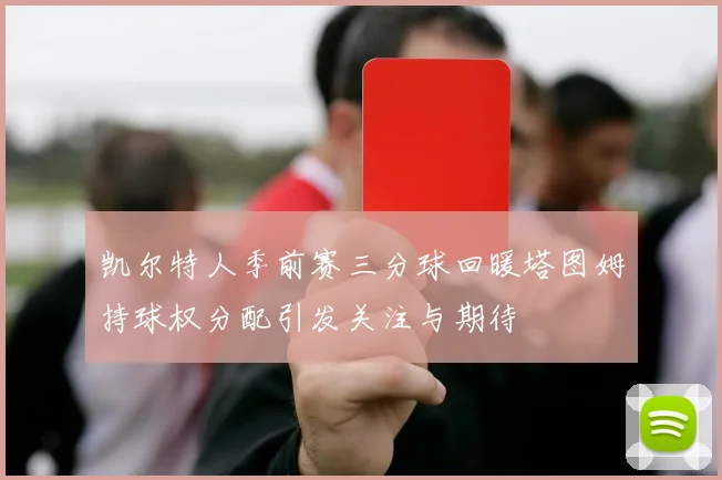 凯尔特人季前赛三分球回暖塔图姆持球权分配引发关注与期待
