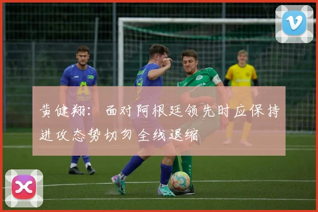 黄健翔：面对阿根廷领先时应保持进攻态势切勿全线退缩