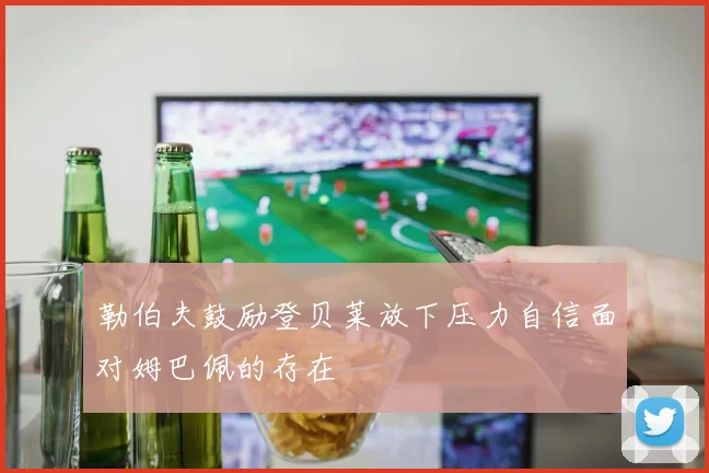 勒伯夫鼓励登贝莱放下压力自信面对姆巴佩的存在