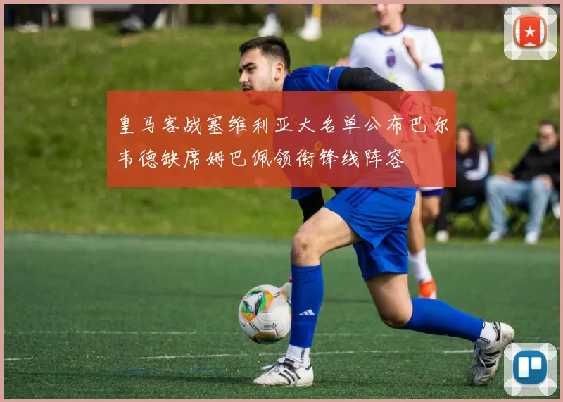 皇马客战塞维利亚大名单公布巴尔韦德缺席姆巴佩领衔锋线阵容
