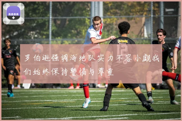 罗伯逊强调海地队实力不容小觑我们始终保持警惕与尊重