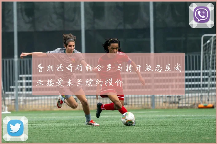 普利西奇对转会罗马持开放态度尚未接受米兰续约报价