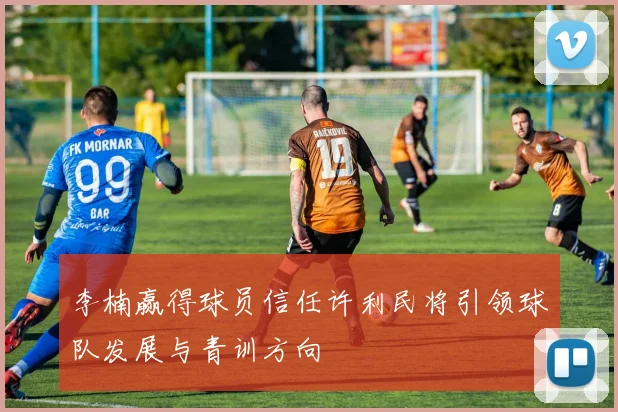 李楠赢得球员信任许利民将引领球队发展与青训方向