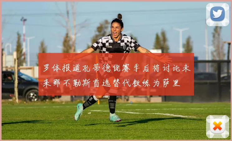 罗体报道孔蒂德佬赛季后将讨论未来那不勒斯首选替代教练为萨里