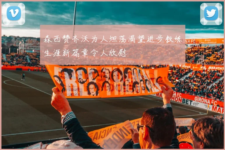 森西赞齐沃为人坦荡渴望进步教练生涯新篇章令人欣慰