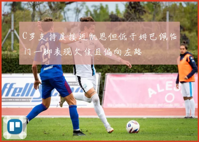 C罗支持度接近凯恩但低于姆巴佩临门一脚表现欠佳且偏向左路