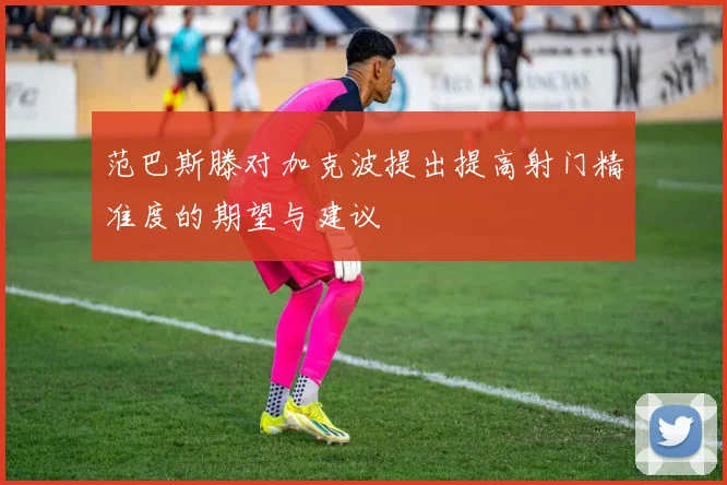 范巴斯滕对加克波提出提高射门精准度的期望与建议
