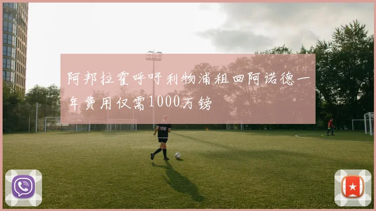 阿邦拉霍呼吁利物浦租回阿诺德一年费用仅需1000万镑