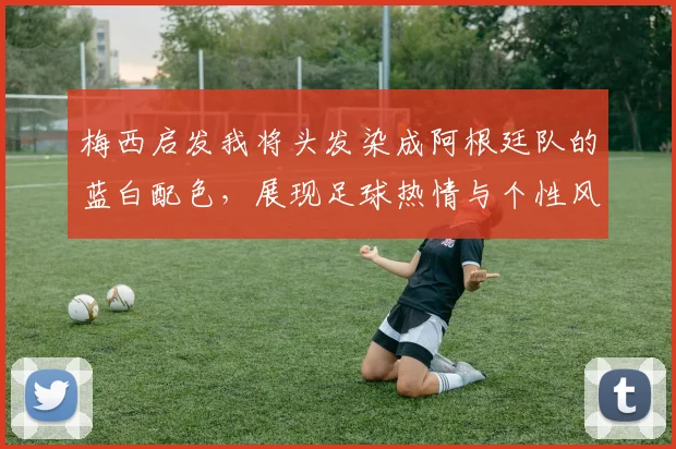 梅西启发我将头发染成阿根廷队的蓝白配色，展现足球热情与个性风采