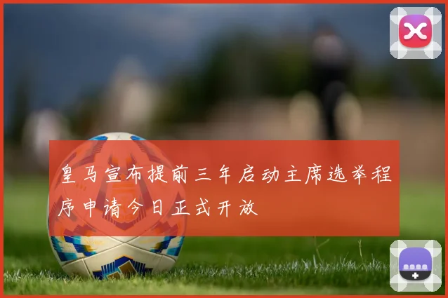 皇马宣布提前三年启动主席选举程序申请今日正式开放